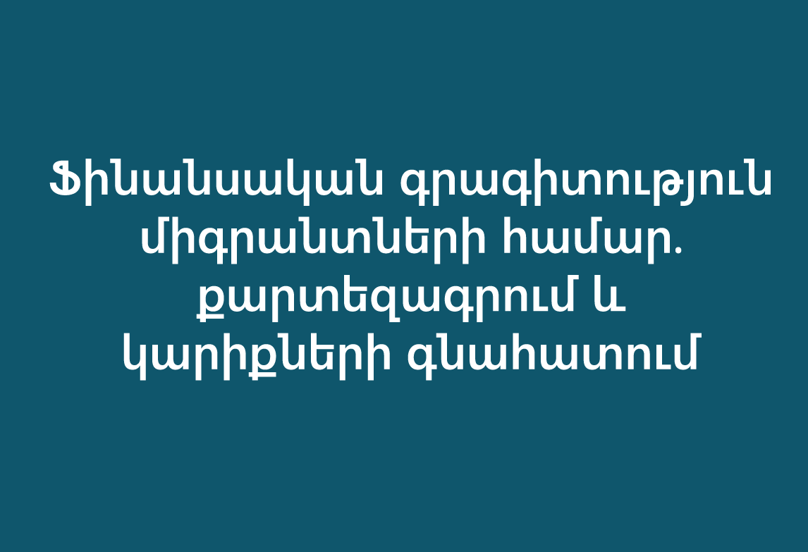Ֆինանսական գրագիտություն միգրանտների համար․ քարտեզագրում և կարիքների գնահատում